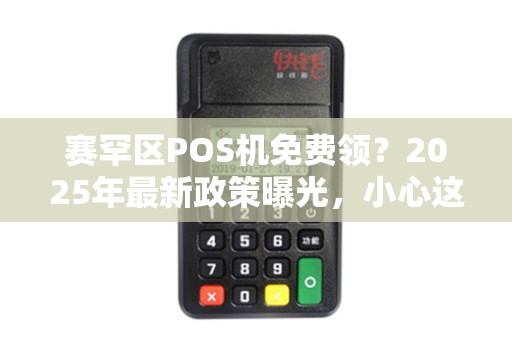 赛罕区POS机免费领？2025年最新政策曝光，小心这些‘便宜’背后的陷阱！