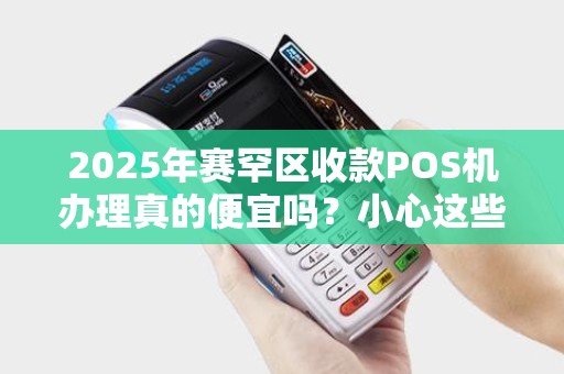 2025年赛罕区收款POS机办理真的便宜吗？小心这些隐藏陷阱！