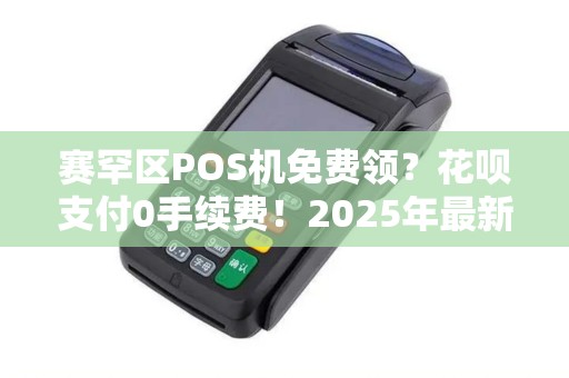 赛罕区POS机免费领？花呗支付0手续费！2025年最新政策是真是假？