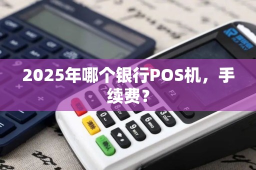 2025年哪个银行POS机，手续费？