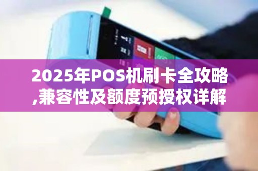 2025年POS机刷卡全攻略,兼容性及额度预授权详解