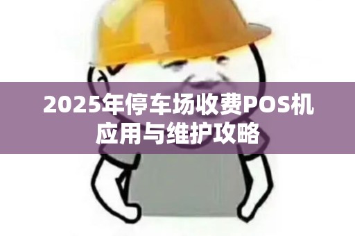 2025年停车场收费POS机应用与维护攻略