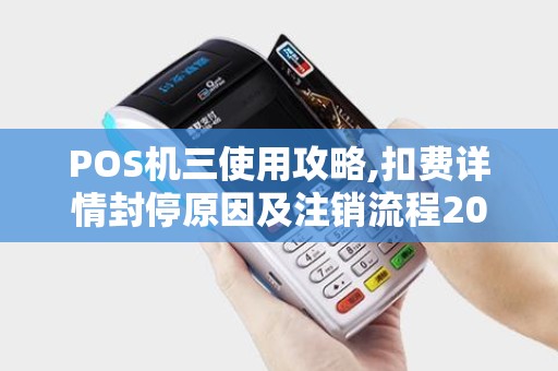 POS机三使用攻略,扣费详情封停原因及注销流程2025