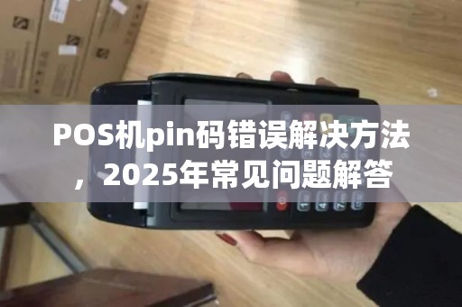 POS机pin码错误解决方法，2025年常见问题解答