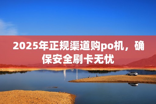 2025年正规渠道购po机，确保安全刷卡无忧