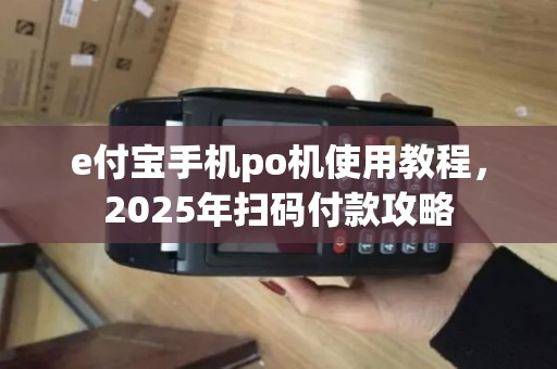 e付宝手机po机使用教程，2025年扫码付款攻略