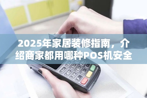 2025年家居装修指南，介绍商家都用哪种POS机安全好