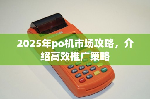 2025年po机市场攻略，介绍高效推广策略