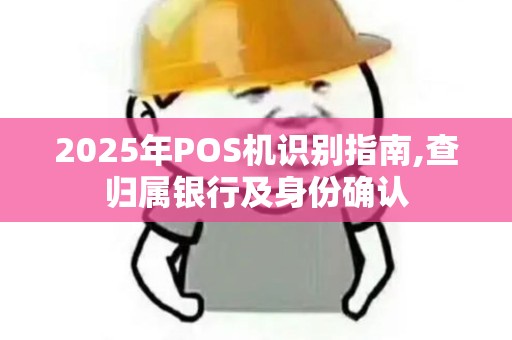 2025年POS机识别指南,查归属银行及身份确认