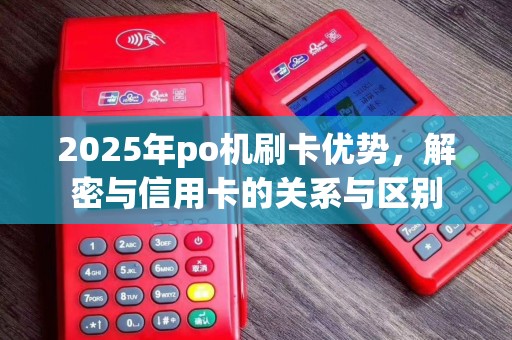 2025年po机刷卡优势，解密与信用卡的关系与区别