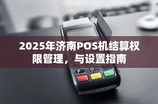 2025年济南POS机结算权限管理，与设置指南