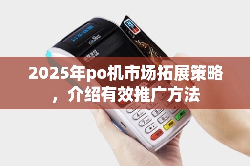 2025年po机市场拓展策略，介绍有效推广方法