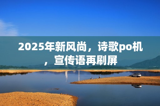 2025年新风尚，诗歌po机，宣传语再刷屏