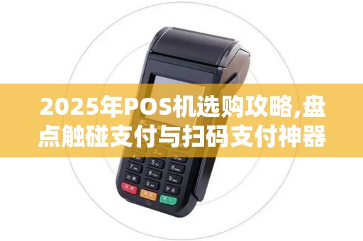 2025年POS机选购攻略,盘点触碰支付与扫码支付神器