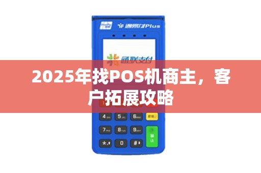 2025年找POS机商主，客户拓展攻略