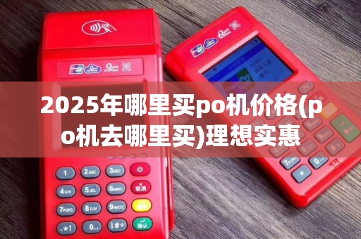 2025年哪里买po机价格(po机去哪里买)理想实惠