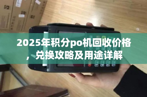 2025年积分po机回收价格，兑换攻略及用途详解