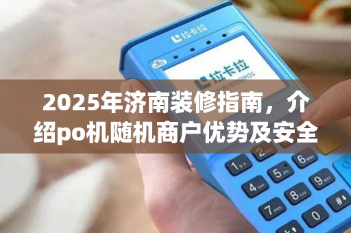 2025年济南装修指南，介绍po机随机商户优势及安全策略