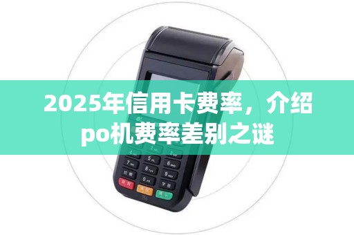 2025年信用卡费率，介绍po机费率差别之谜