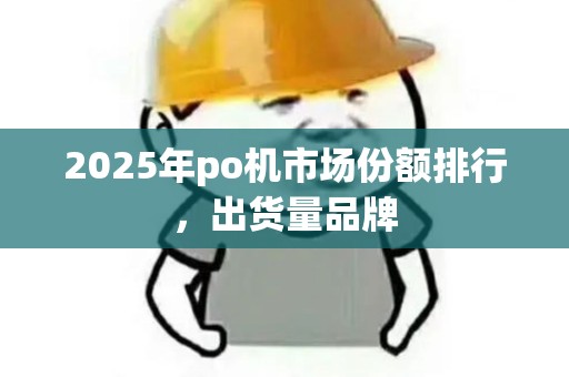 2025年po机市场份额排行，出货量品牌