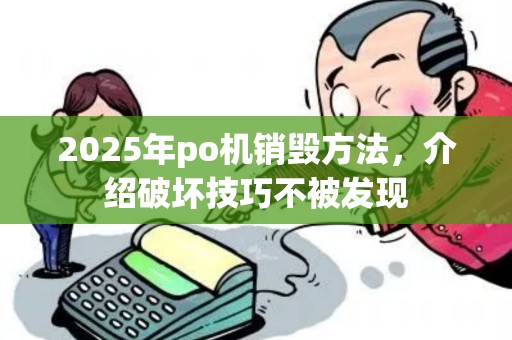 2025年po机销毁方法，介绍破坏技巧不被发现