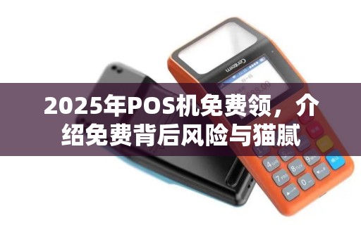2025年POS机免费领，介绍免费背后风险与猫腻