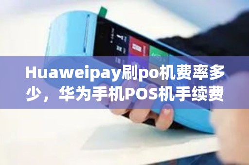 Huaweipay刷po机费率多少，华为手机POS机手续费标准介绍