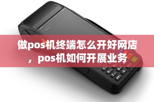 做pos机终端怎么开好网店，pos机如何开展业务