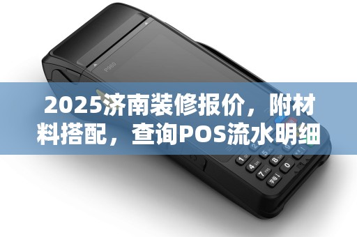 2025济南装修报价，附材料搭配，查询POS流水明细