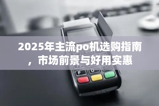2025年主流po机选购指南，市场前景与好用实惠