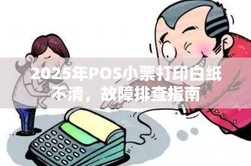 2025年POS小票打印白纸不清，故障排查指南