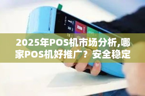 2025年POS机市场分析,哪家POS机好推广？安全稳定哪家强
