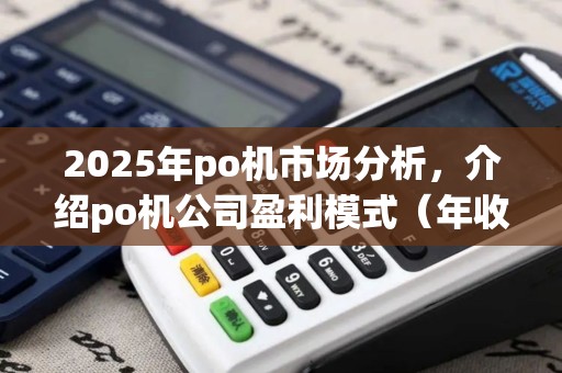 2025年po机市场分析，介绍po机公司盈利模式（年收入(po机公司吗)）