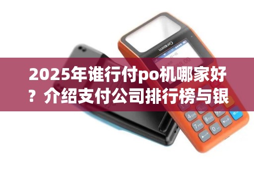 2025年谁行付po机哪家好？介绍支付公司排行榜与银行POS机使用情况