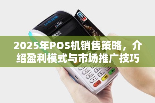 2025年POS机销售策略，介绍盈利模式与市场推广技巧