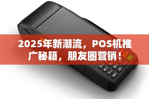 2025年新潮流，POS机推广秘籍，朋友圈营销！