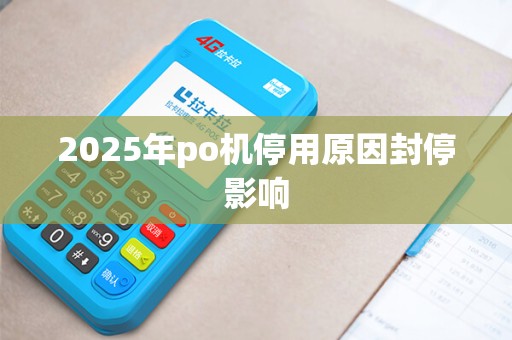 2025年po机停用原因封停影响