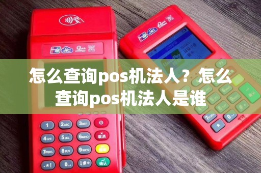 怎么查询pos机法人？怎么查询pos机法人是谁