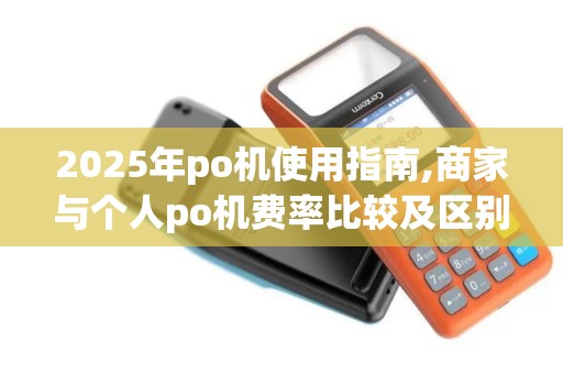 2025年po机使用指南,商家与个人po机费率比较及区别