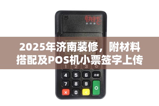 2025年济南装修，附材料搭配及POS机小票签字上传技巧
