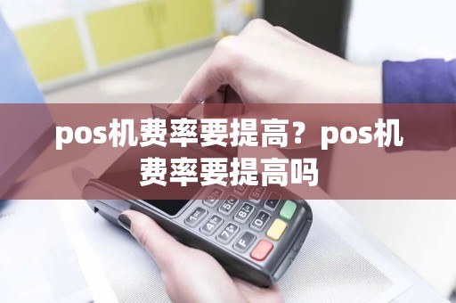 pos机费率要提高？pos机费率要提高吗