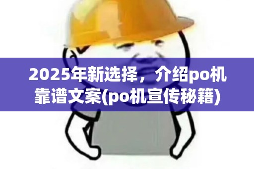 2025年新选择，介绍po机靠谱文案(po机宣传秘籍)