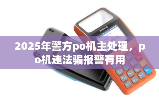 2025年警方po机主处理，po机违法骗报警有用