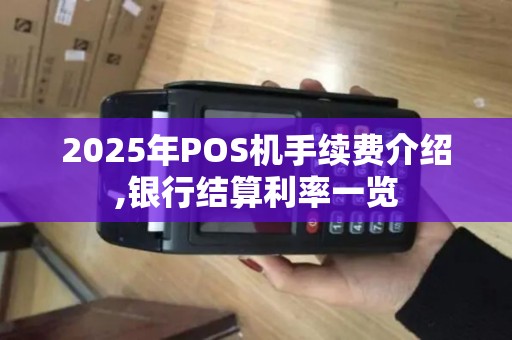 2025年POS机手续费介绍,银行结算利率一览