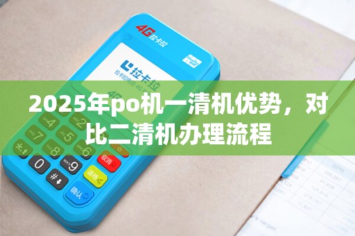 2025年po机一清机优势，对比二清机办理流程