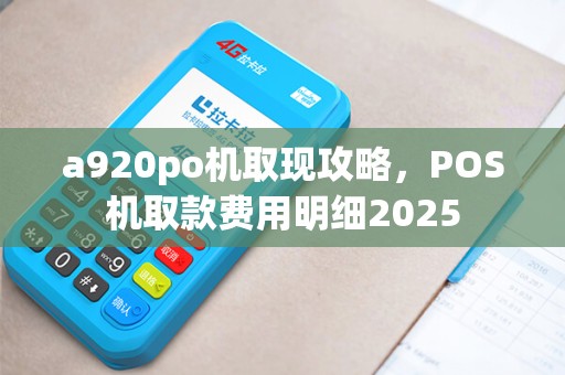 a920po机取现攻略，POS机取款费用明细2025