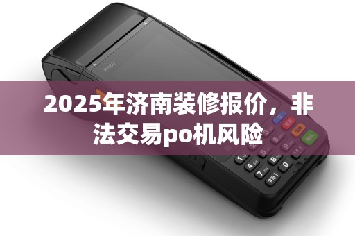 2025年济南装修报价，非法交易po机风险