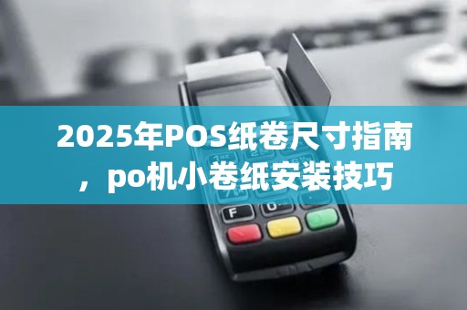 2025年POS纸卷尺寸指南，po机小卷纸安装技巧