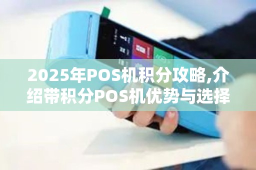 2025年POS机积分攻略,介绍带积分POS机优势与选择技巧