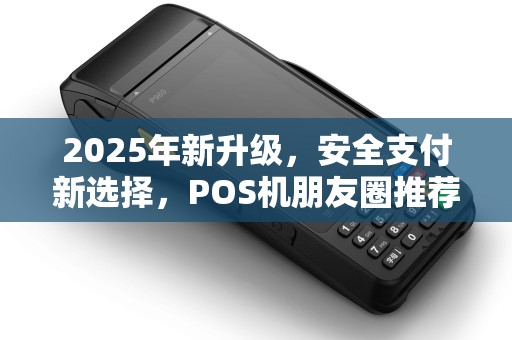 2025年新升级，安全支付新选择，POS机朋友圈推荐！